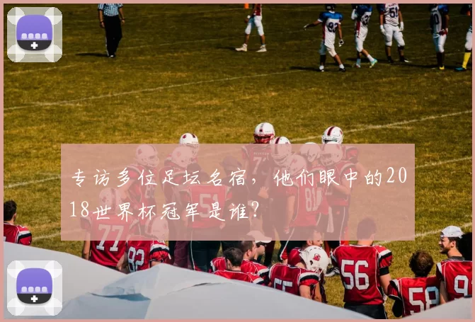 专访多位足坛名宿，他们眼中的2018世界杯冠军是谁？