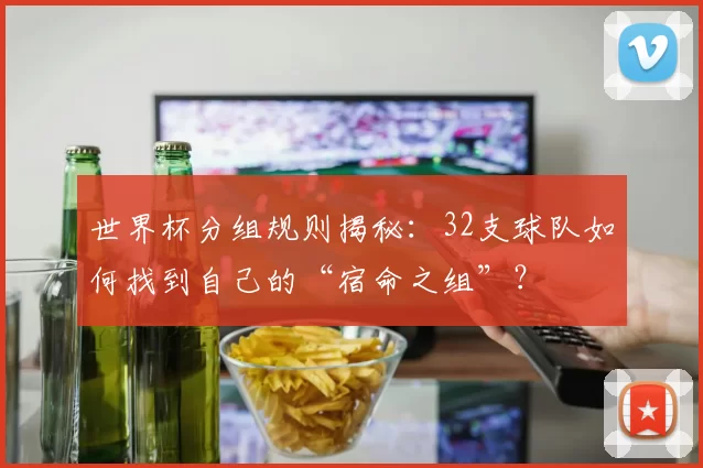 世界杯分组规则揭秘:32支球队如何找到自己的“宿命之组”?