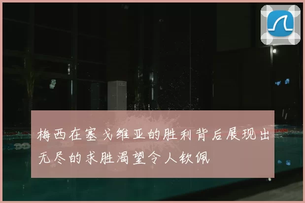 梅西在塞戈维亚的胜利背后展现出无尽的求胜渴望令人钦佩