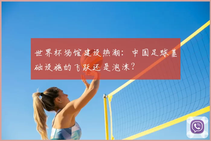 世界杯场馆建设热潮：中国足球基础设施的飞跃还是泡沫？