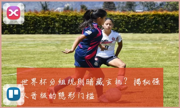世界杯分组规则暗藏玄机?揭秘强队晋级的隐形门槛