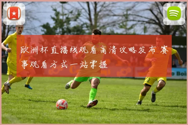 欧洲杯直播线观看高清攻略发布 赛事观看方式一站掌握