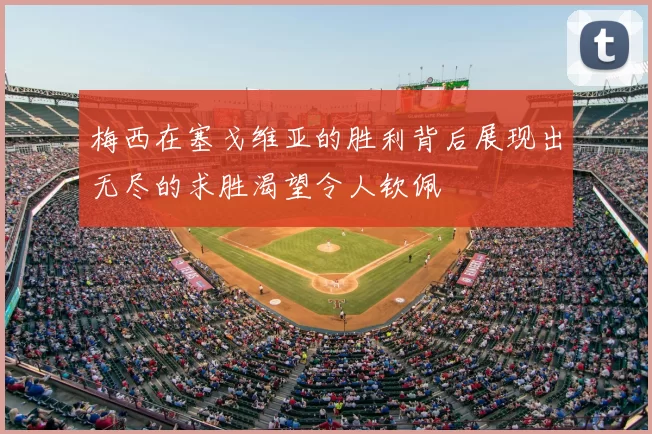 梅西在塞戈维亚的胜利背后展现出无尽的求胜渴望令人钦佩