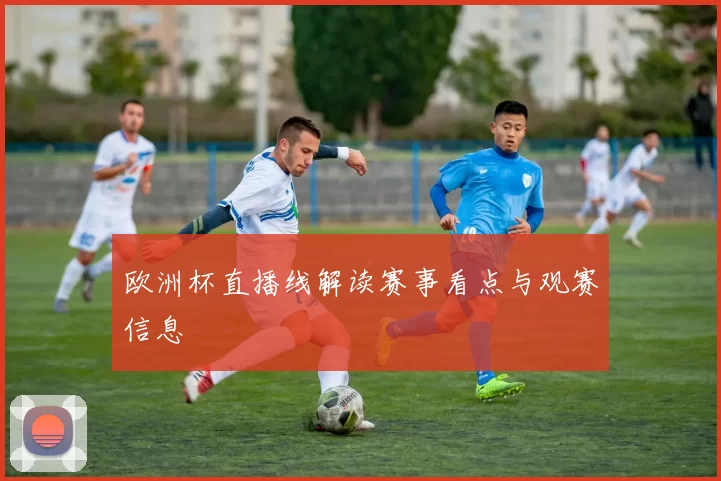 欧洲杯直播线解读赛事看点与观赛信息