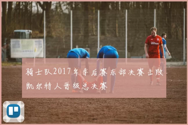骑士队2017年季后赛东部决赛击败凯尔特人晋级总决赛