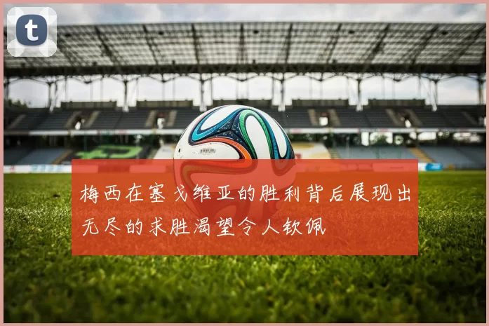 梅西在塞戈维亚的胜利背后展现出无尽的求胜渴望令人钦佩
