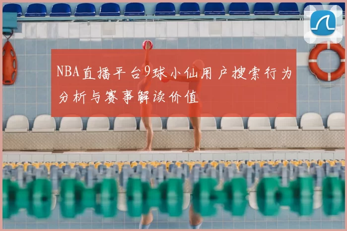 NBA直播平台9球小仙用户搜索行为分析与赛事解读价值
