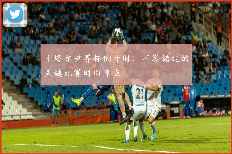卡塔尔世界杯倒计时：不容错过的关键比赛时间节点