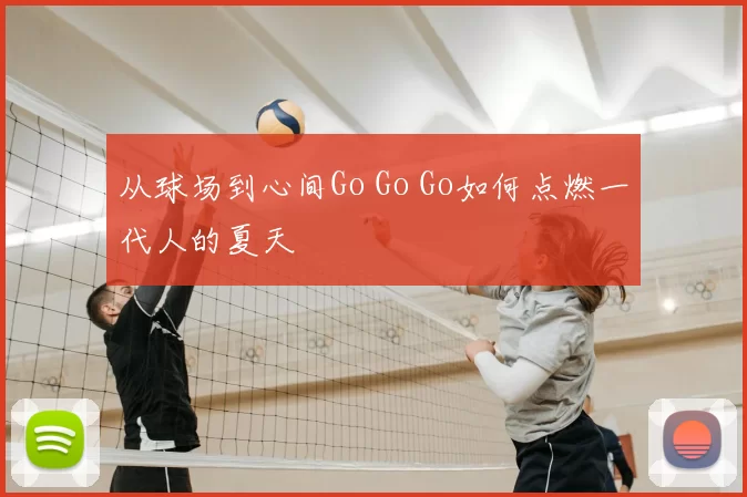 从球场到心间Go Go Go如何点燃一代人的夏天