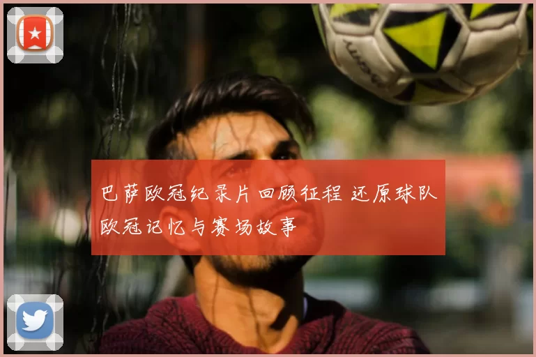 巴萨欧冠纪录片回顾征程 还原球队欧冠记忆与赛场故事