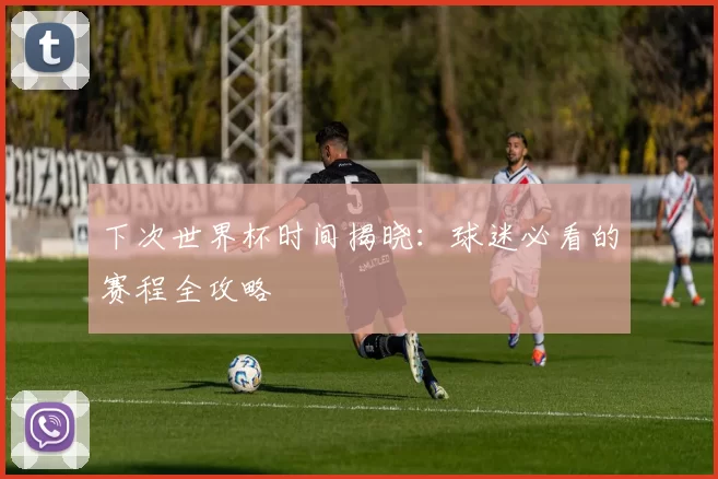 下次世界杯时间揭晓：球迷必看的赛程全攻略