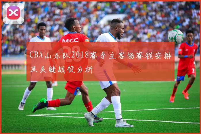 CBA山东队2018赛季主客场赛程安排及关键战役分析