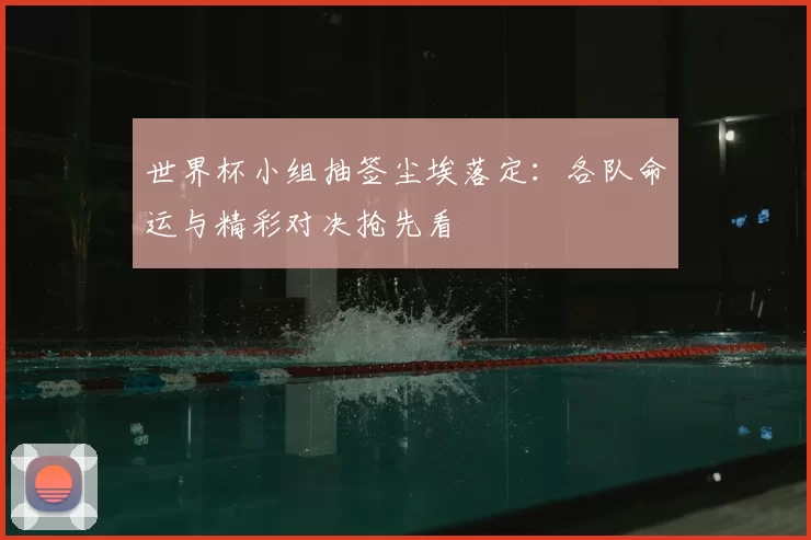 世界杯小组抽签尘埃落定：各队命运与精彩对决抢先看