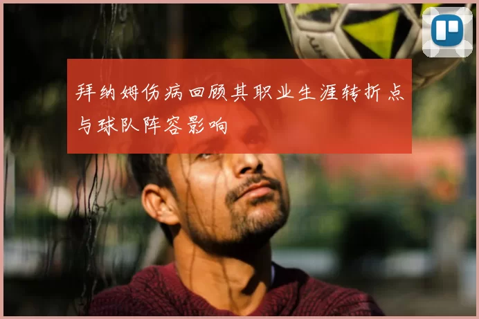 拜纳姆伤病回顾其职业生涯转折点与球队阵容影响