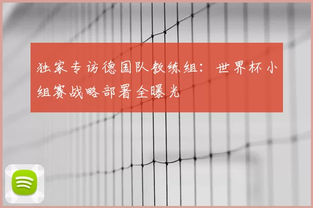 独家专访德国队教练组：世界杯小组赛战略部署全曝光