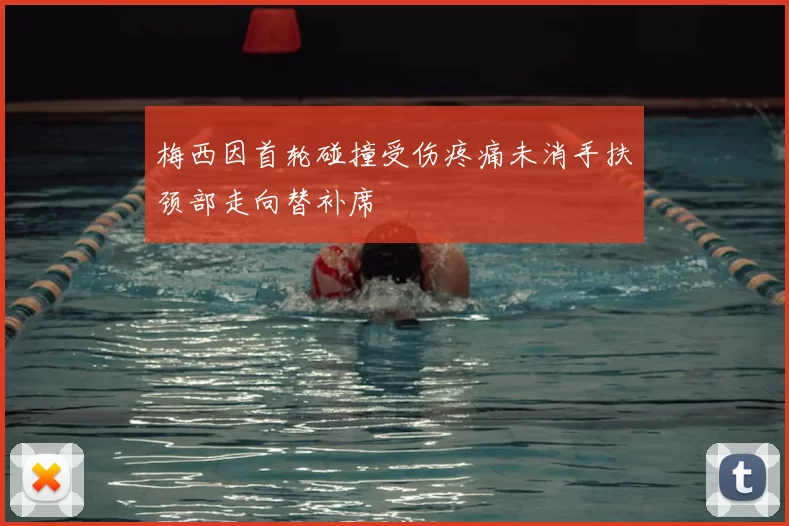 梅西因首轮碰撞受伤疼痛未消手扶颈部走向替补席