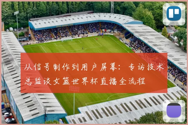 从信号制作到用户屏幕：专访技术总监谈女篮世界杯直播全流程