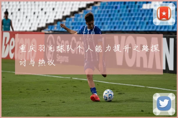 重庆羽毛球队个人能力提升之路探讨与热议