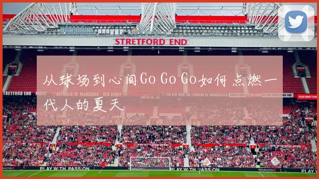 从球场到心间Go Go Go如何点燃一代人的夏天