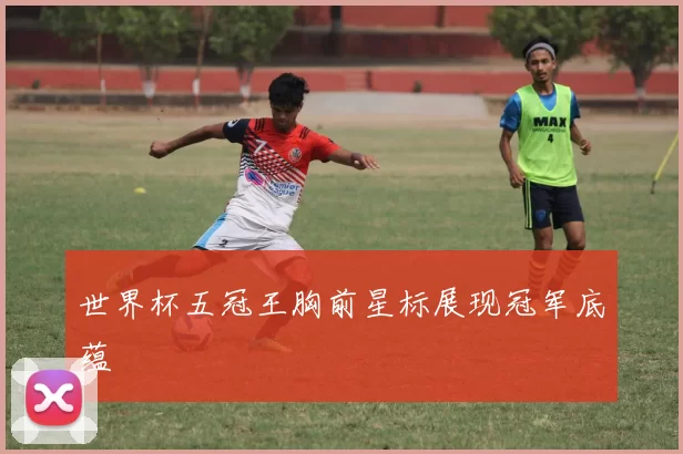 世界杯五冠王胸前星标展现冠军底蕴