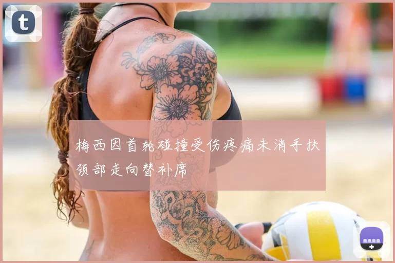 梅西因首轮碰撞受伤疼痛未消手扶颈部走向替补席