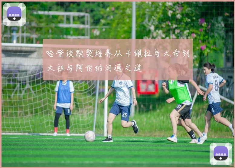 哈登谈默契培养从卡佩拉与大帝到大祖与阿伦的沟通之道