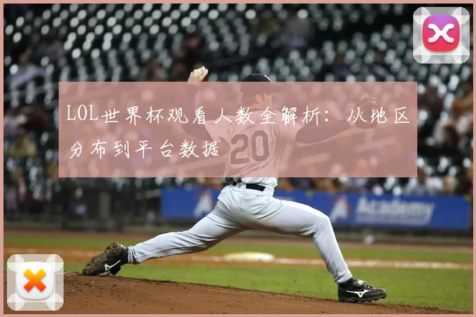 LOL世界杯观看人数全解析：从地区分布到平台数据