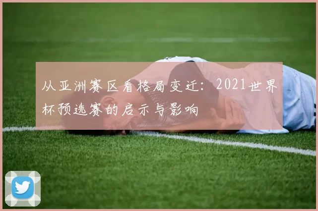 从亚洲赛区看格局变迁：2021世界杯预选赛的启示与影响