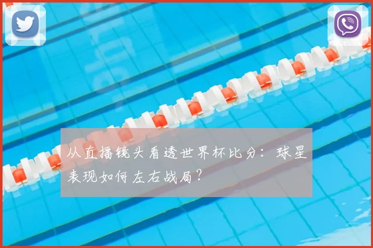 从直播镜头看透世界杯比分：球星表现如何左右战局？