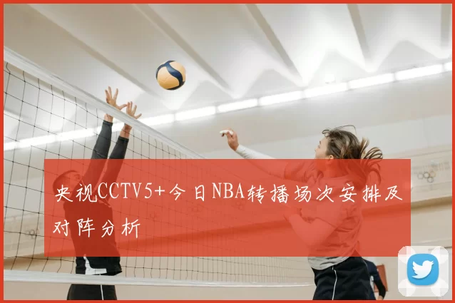 央视CCTV5+今日NBA转播场次安排及对阵分析