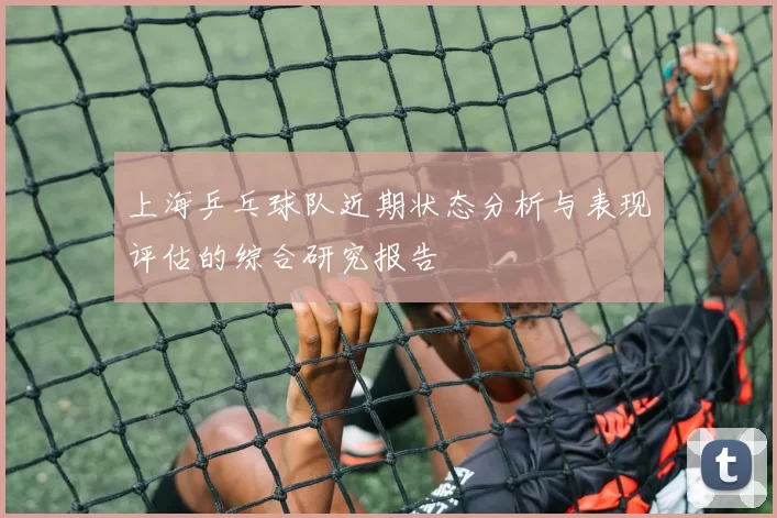 上海乒乓球队近期状态分析与表现评估的综合研究报告