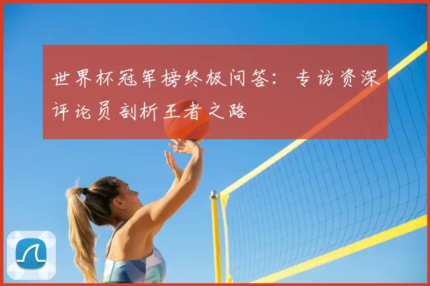 世界杯冠军榜终极问答：专访资深评论员剖析王者之路
