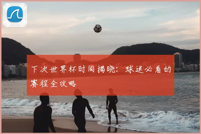 下次世界杯时间揭晓：球迷必看的赛程全攻略