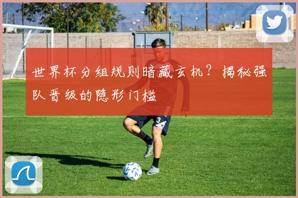 世界杯分组规则暗藏玄机?揭秘强队晋级的隐形门槛