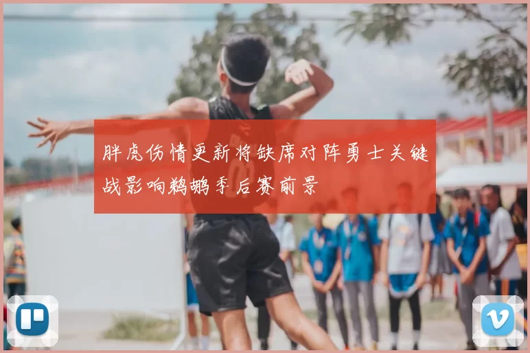 胖虎伤情更新将缺席对阵勇士关键战影响鹈鹕季后赛前景