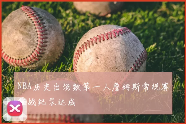 NBA历史出场数第一人詹姆斯常规赛征战纪录达成