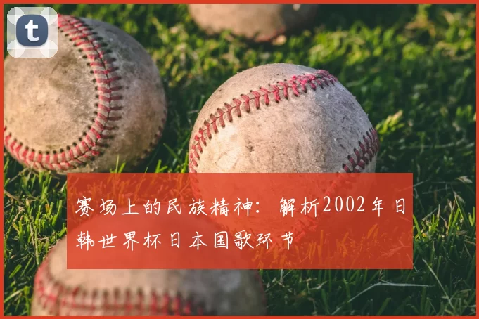 赛场上的民族精神：解析2002年日韩世界杯日本国歌环节