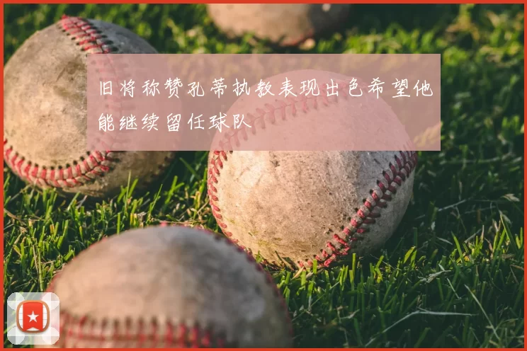 旧将称赞孔蒂执教表现出色希望他能继续留任球队