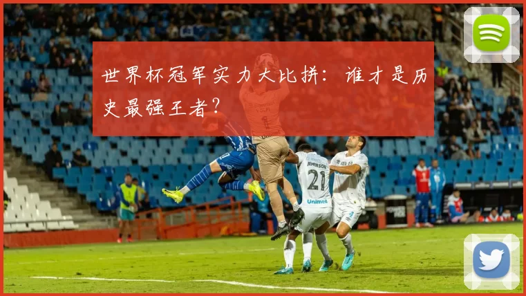 世界杯冠军实力大比拼：谁才是历史最强王者？