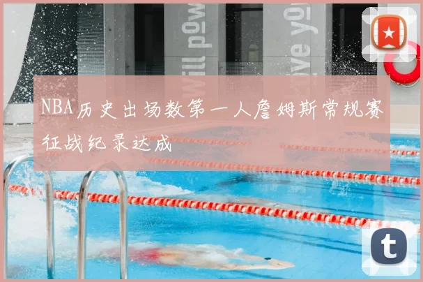 NBA历史出场数第一人詹姆斯常规赛征战纪录达成