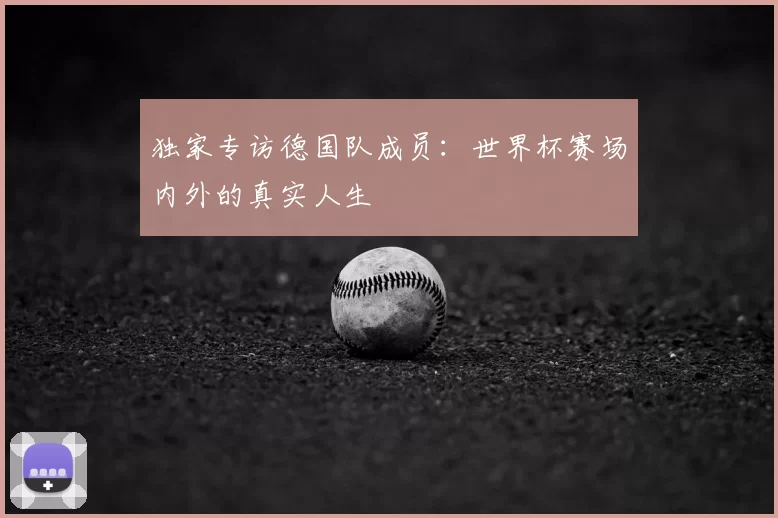 独家专访德国队成员:世界杯赛场内外的真实人生