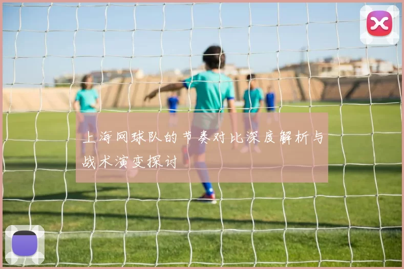 上海网球队的节奏对比深度解析与战术演变探讨