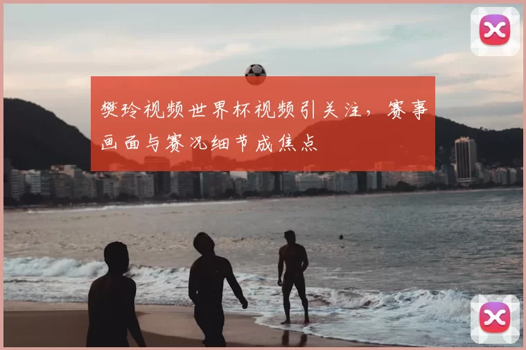 樊玲视频世界杯视频引关注,赛事画面与赛况细节成焦点